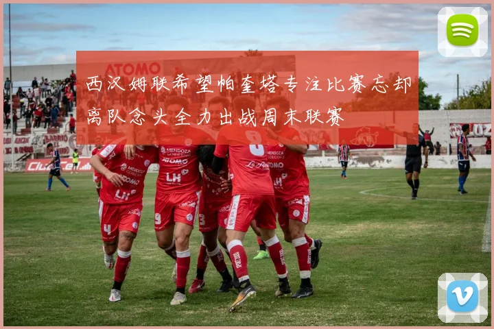 西汉姆联希望帕奎塔专注比赛忘却离队念头全力出战周末联赛