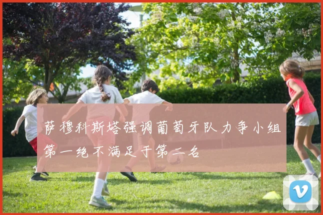 萨穆科斯塔强调葡萄牙队力争小组第一绝不满足于第二名