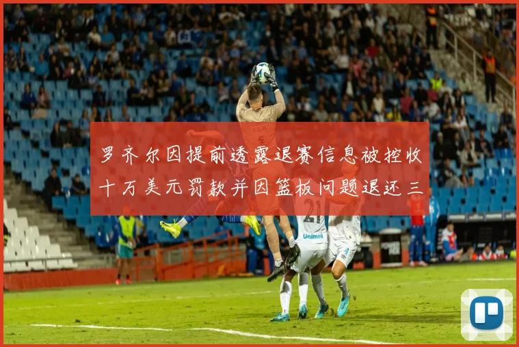 罗齐尔因提前透露退赛信息被控收十万美元罚款并因篮板问题退还三万