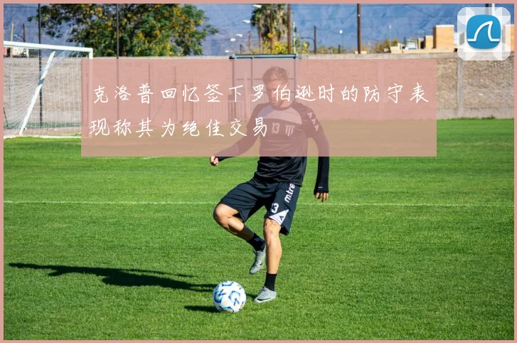 克洛普回忆签下罗伯逊时的防守表现称其为绝佳交易