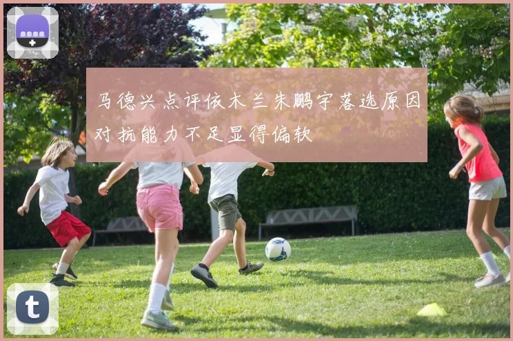 马德兴点评依木兰朱鹏宇落选原因对抗能力不足显得偏软