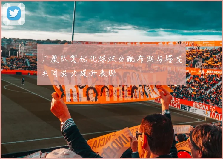 广厦队需优化球权分配布朗与塔克共同发力提升表现
