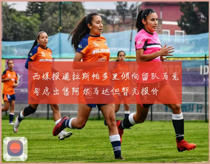 西媒报道拉斯帕多里倾向留队马竞考虑出售阿尔马达但暂无报价