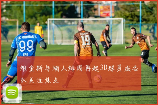 维金斯与湖人绯闻再起3D球员成各队关注焦点
