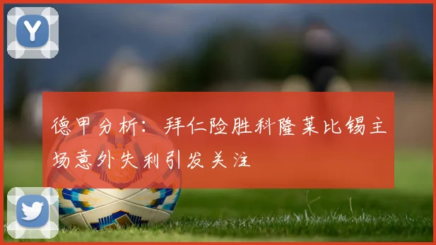 德甲分析：拜仁险胜科隆莱比锡主场意外失利引发关注
