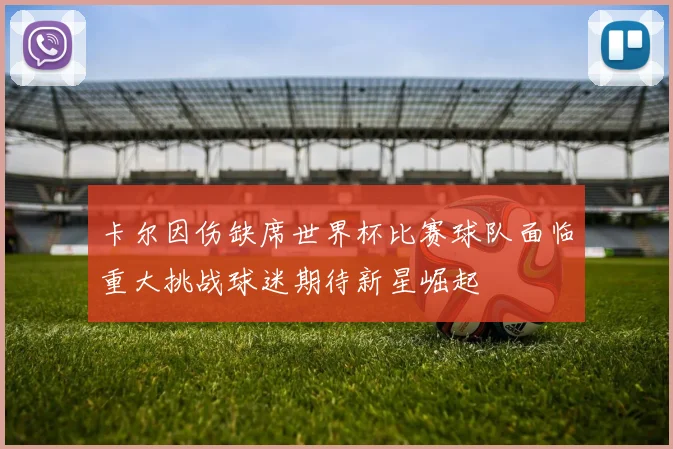 卡尔因伤缺席世界杯比赛球队面临重大挑战球迷期待新星崛起