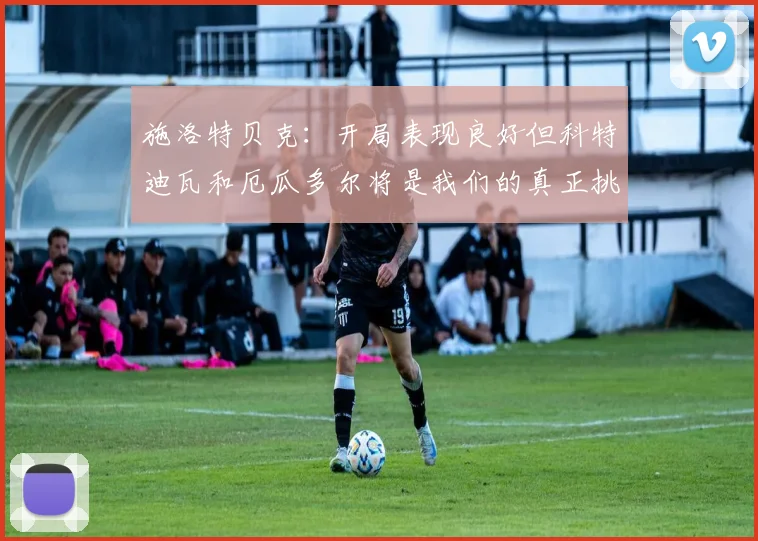 施洛特贝克：开局表现良好但科特迪瓦和厄瓜多尔将是我们的真正挑战