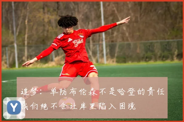 追梦：单防布伦森不是哈登的责任我们绝不会让库里陷入困境