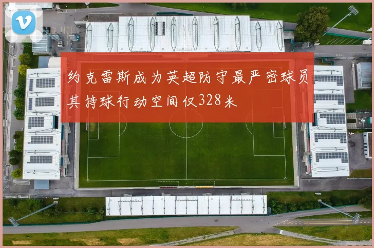 约克雷斯成为英超防守最严密球员其持球行动空间仅328米