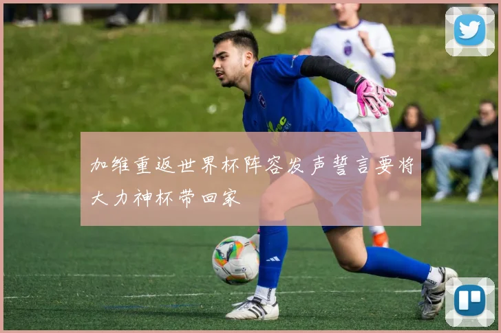 加维重返世界杯阵容发声誓言要将大力神杯带回家