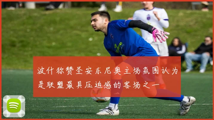 波什称赞圣安东尼奥主场氛围认为是联盟最具压迫感的客场之一