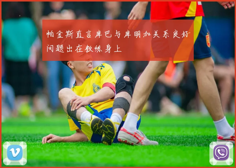 帕金斯直言库巴与库明加关系良好问题出在教练身上