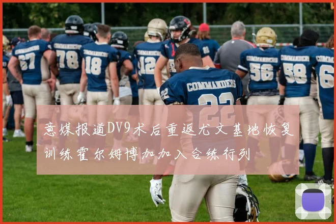 意媒报道DV9术后重返尤文基地恢复训练霍尔姆博加加入合练行列