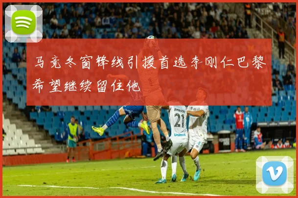 马竞冬窗锋线引援首选李刚仁巴黎希望继续留住他