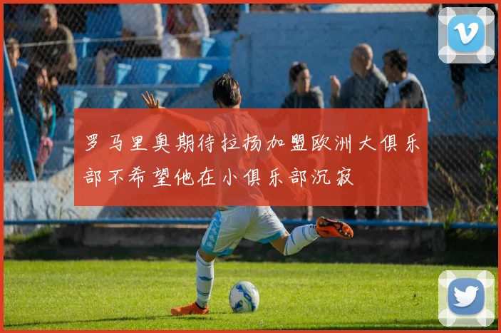 罗马里奥期待拉扬加盟欧洲大俱乐部不希望他在小俱乐部沉寂