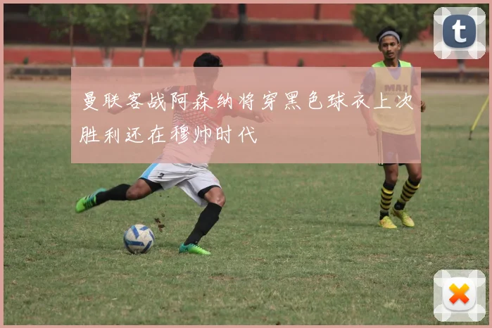 曼联客战阿森纳将穿黑色球衣上次胜利还在穆帅时代