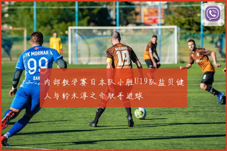 内部教学赛日本队小胜U19队盐贝健人与铃木淳之介联手进球