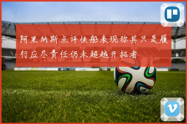 阿里纳斯点评快船表现称其只是履行应尽责任仍未超越开拓者