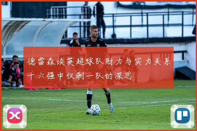 德雷森谈英超球队财力与实力关系十六强中仅剩一队的深思