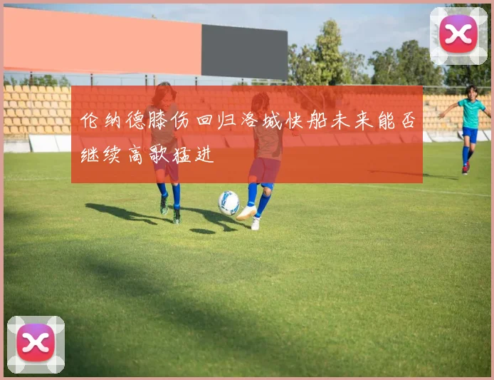 伦纳德膝伤回归洛城快船未来能否继续高歌猛进