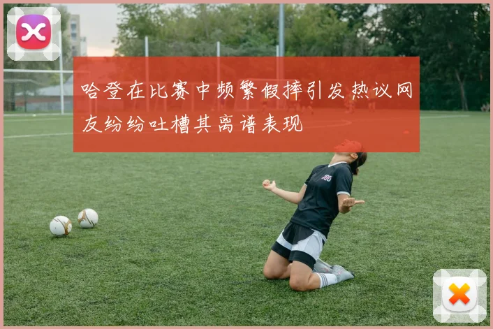 哈登在比赛中频繁假摔引发热议网友纷纷吐槽其离谱表现