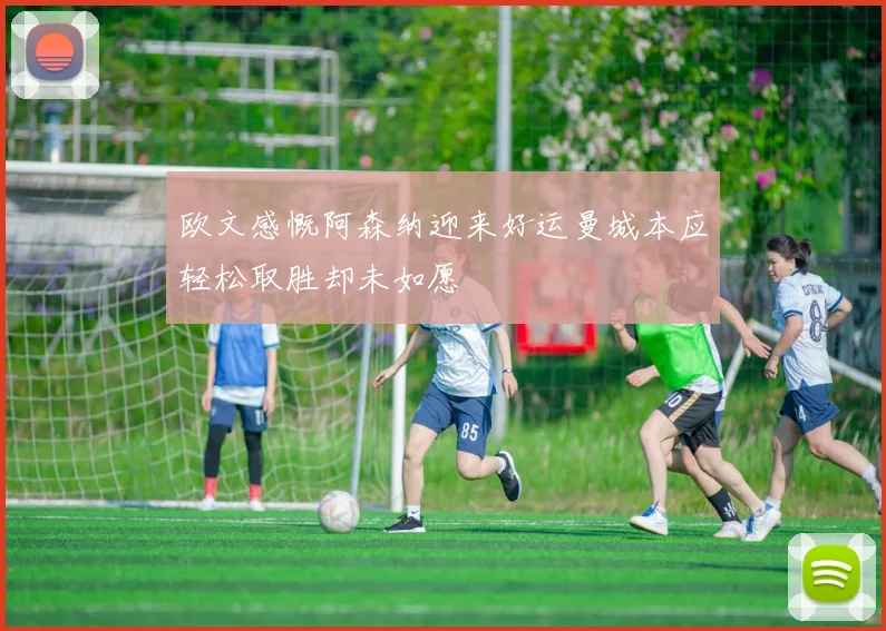 欧文感慨阿森纳迎来好运曼城本应轻松取胜却未如愿