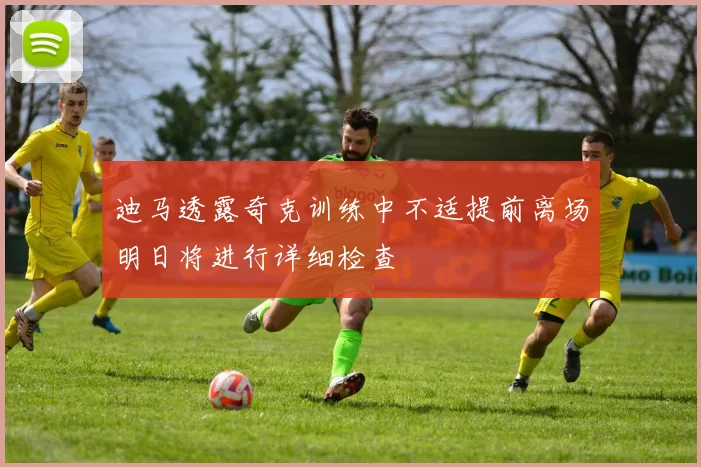 迪马透露奇克训练中不适提前离场明日将进行详细检查