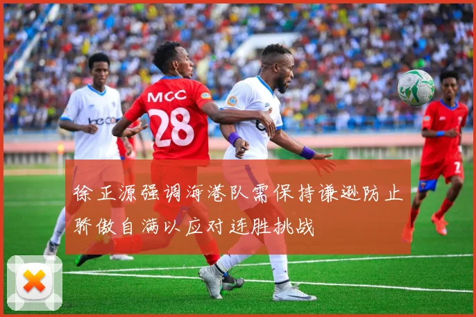 徐正源强调海港队需保持谦逊防止骄傲自满以应对连胜挑战