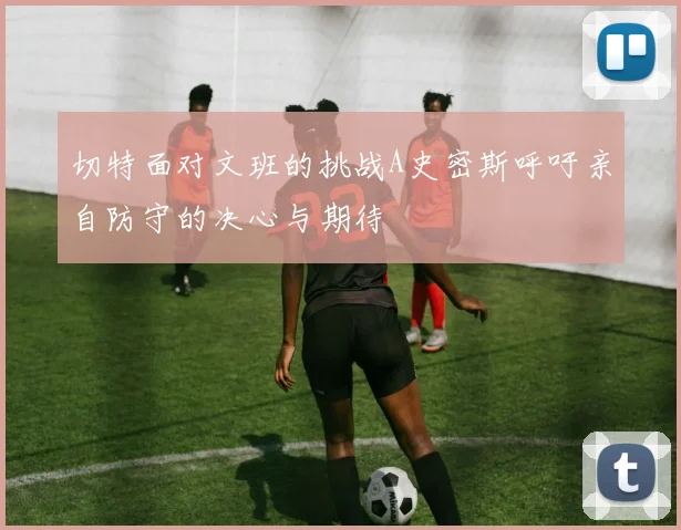 切特面对文班的挑战A史密斯呼吁亲自防守的决心与期待