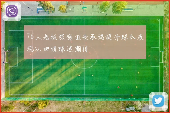 76人老板深感沮丧承诺提升球队表现以回馈球迷期待