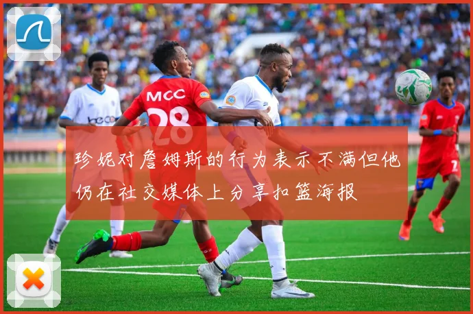 珍妮对詹姆斯的行为表示不满但他仍在社交媒体上分享扣篮海报
