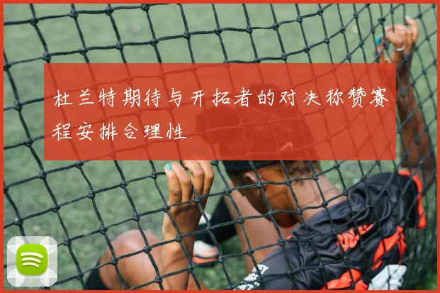 杜兰特期待与开拓者的对决称赞赛程安排合理性