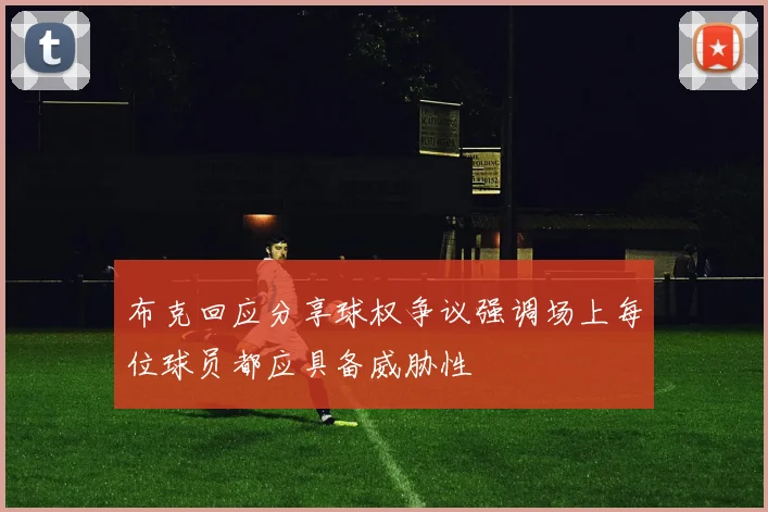 布克回应分享球权争议强调场上每位球员都应具备威胁性