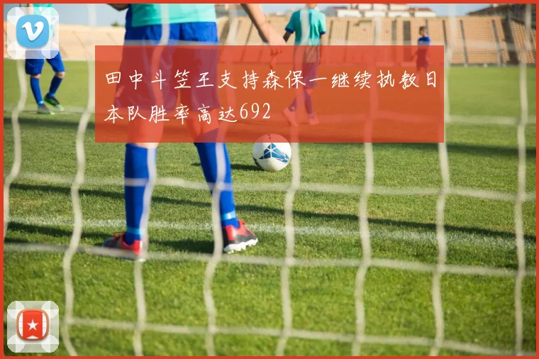 田中斗笠王支持森保一继续执教日本队胜率高达692